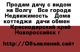 Продам дачу с видом на Волгу - Все города Недвижимость » Дома, коттеджи, дачи обмен   . Краснодарский край,Новороссийск г.